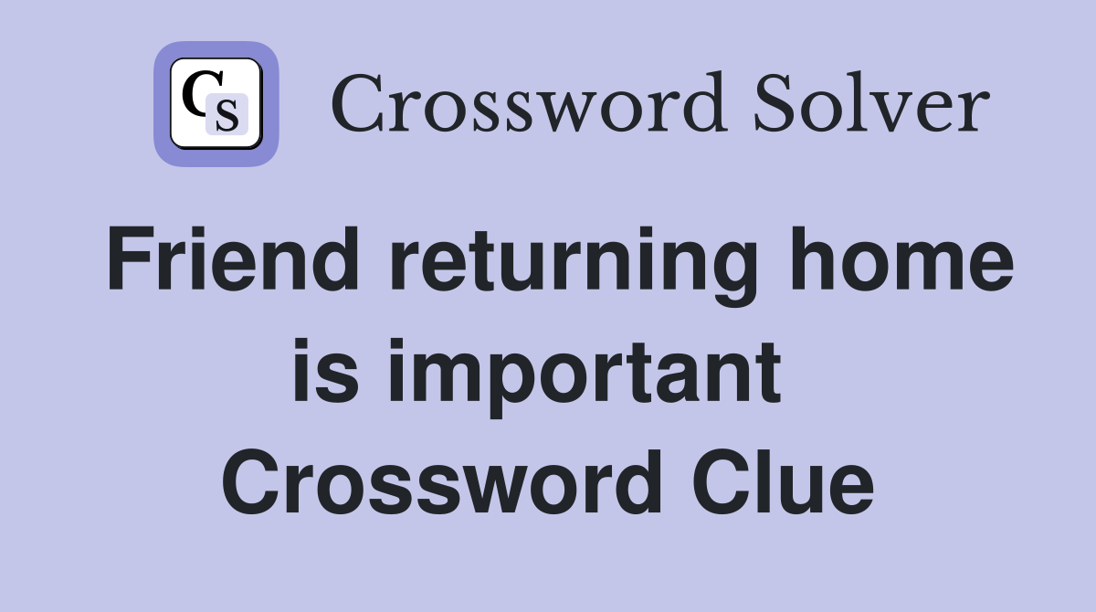 Friend returning home is important  Crossword Clue