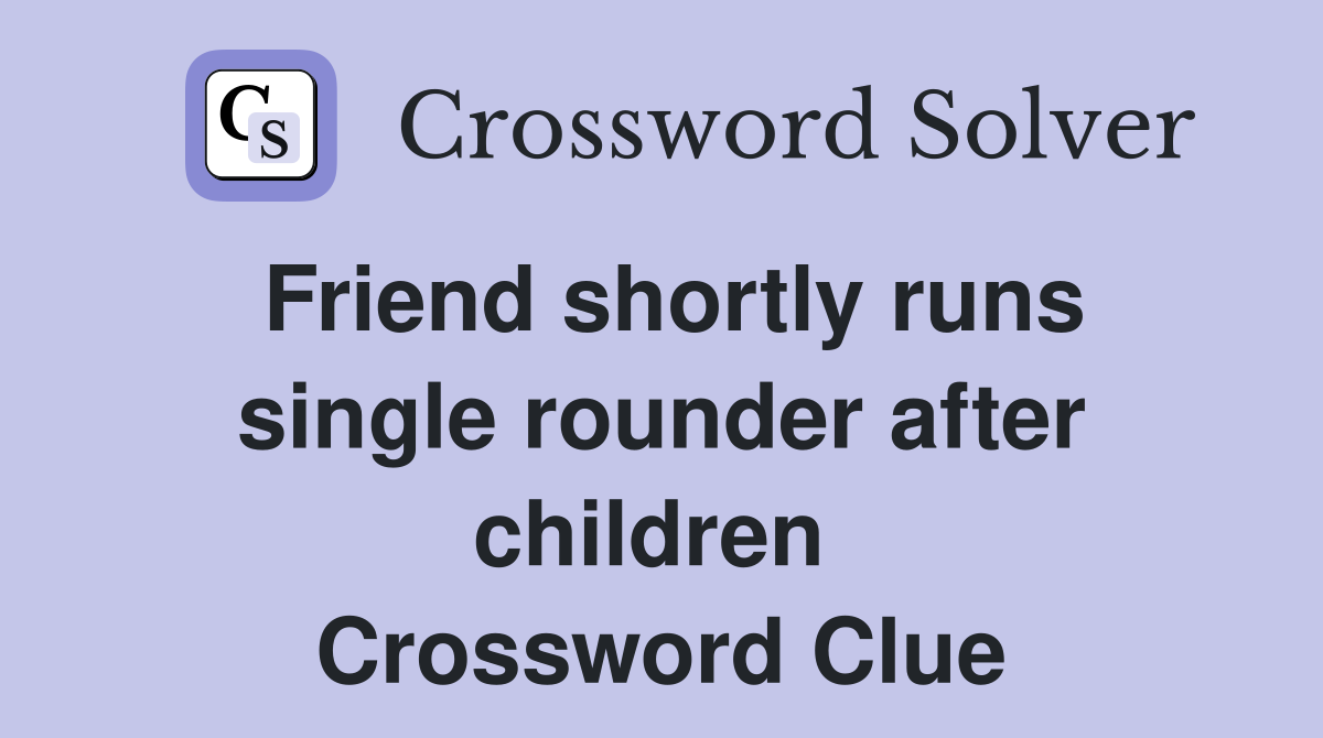 Friend shortly runs single rounder after children  Crossword Clue