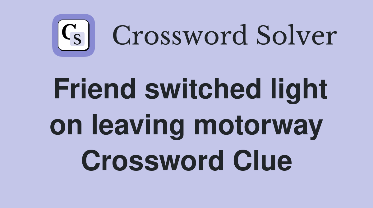 Friend switched light on leaving motorway Crossword Clue