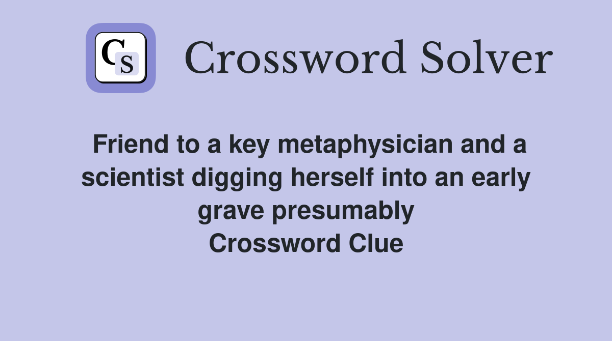 Friend to a key metaphysician and a scientist digging herself into an early grave presumably Crossword Clue