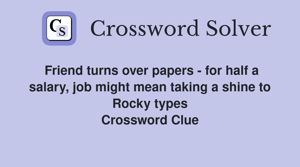 Friend turns over papers - for half a salary, job might mean taking a shine to Rocky types Crossword Clue