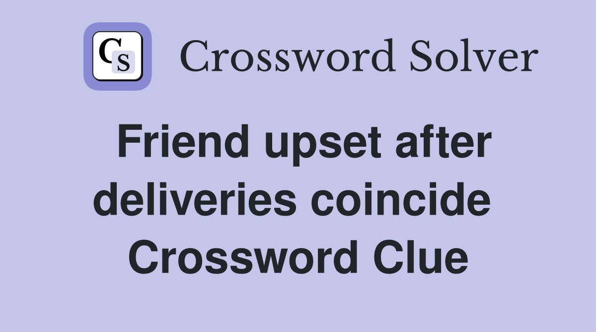 Friend upset after deliveries coincide  Crossword Clue