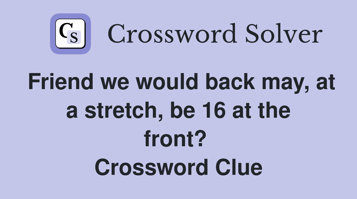 Friend we would back may, at a stretch, be 16 at the front?  Crossword Clue
