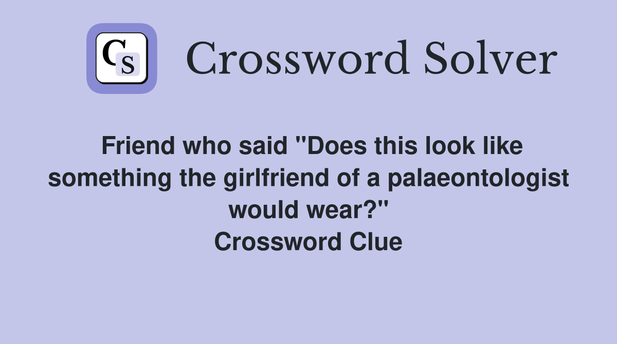 Friend who said "Does this look like something the girlfriend of a palaeontologist would wear?" Crossword Clue