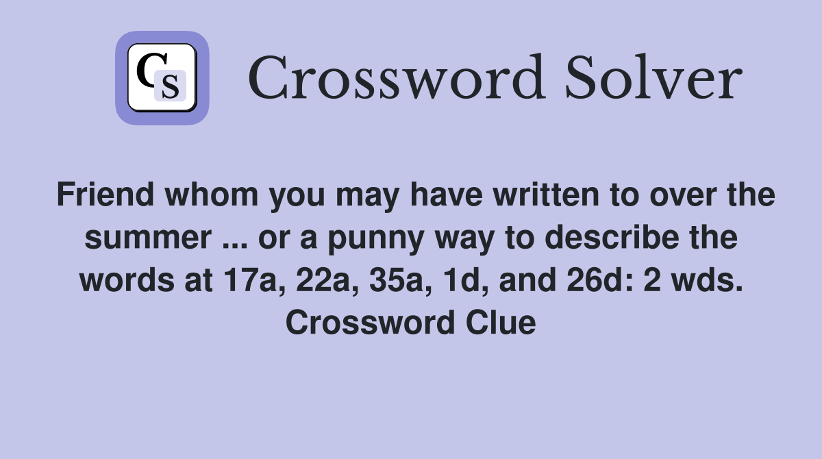 Friend whom you may have written to over the summer ... or a punny way to describe the words at 17a, 22a, 35a, 1d, and 26d: 2 wds. Crossword Clue