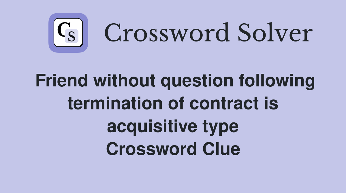 Friend without question following termination of contract is acquisitive type Crossword Clue