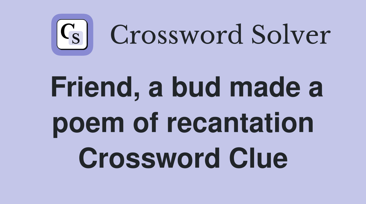 Friend, a bud made a poem of recantation Crossword Clue