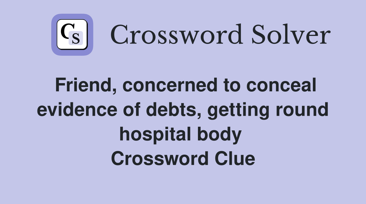 Friend, concerned to conceal evidence of debts, getting round hospital body  Crossword Clue