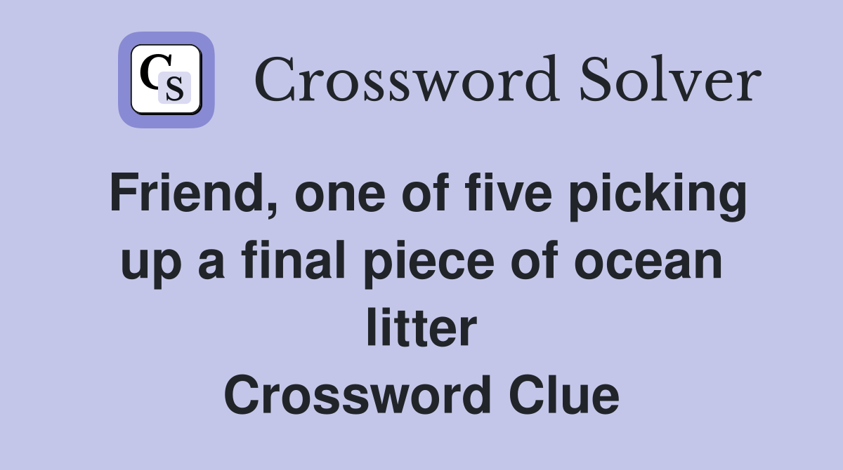 Friend, one of five picking up a final piece of ocean litter Crossword Clue