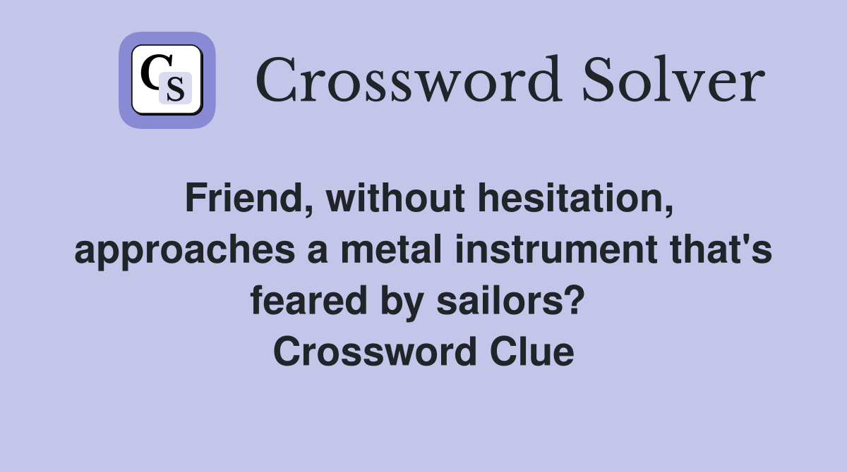 Friend, without hesitation, approaches a metal instrument that's feared by sailors?  Crossword Clue