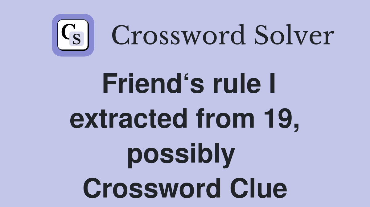 Friend‘s rule I extracted from 19, possibly  Crossword Clue