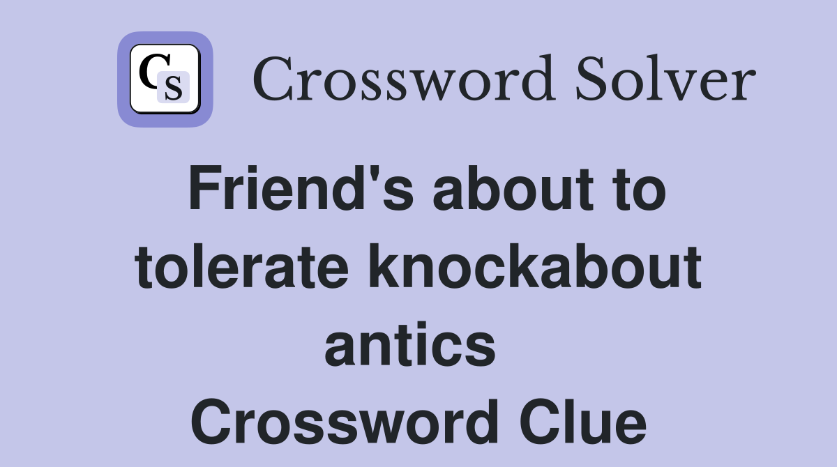 Friend's about to tolerate knockabout antics  Crossword Clue