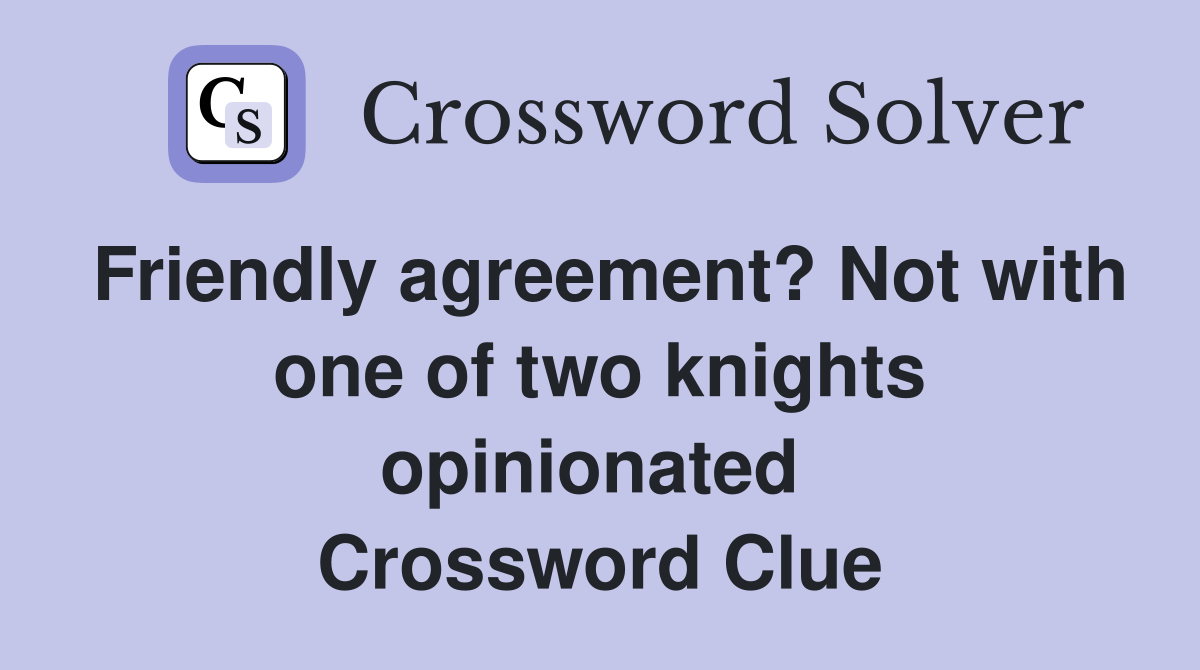 Friendly agreement? Not with one of two knights opinionated  Crossword Clue