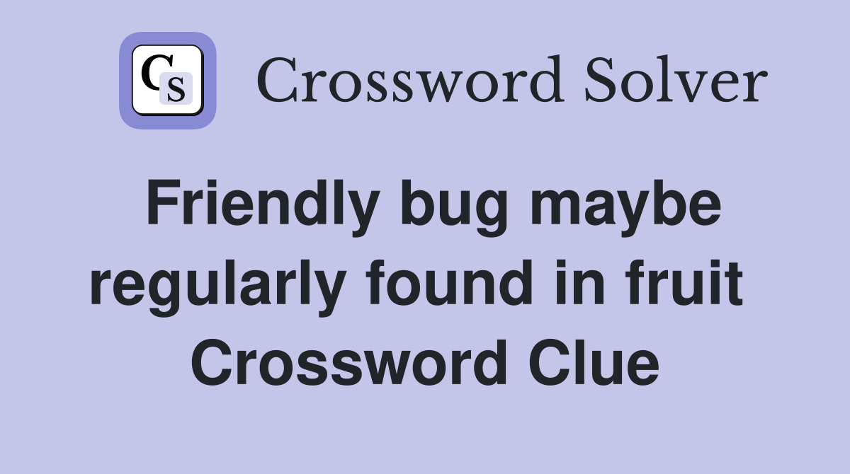 Friendly bug maybe regularly found in fruit  Crossword Clue