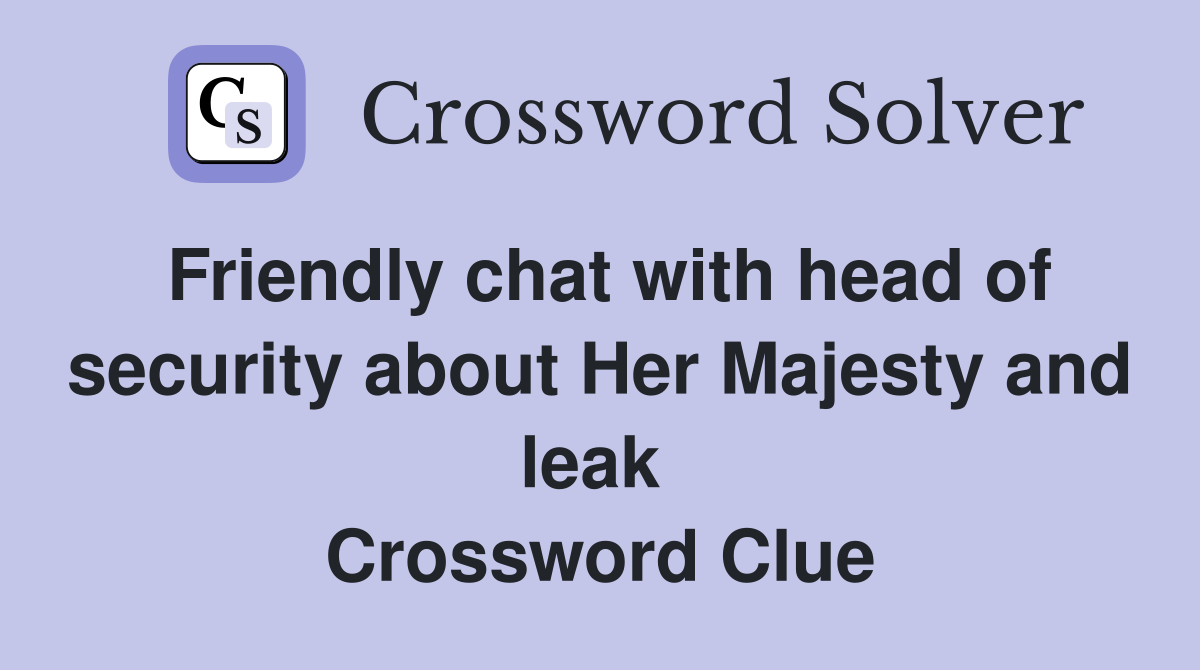 Friendly chat with head of security about Her Majesty and leak  Crossword Clue