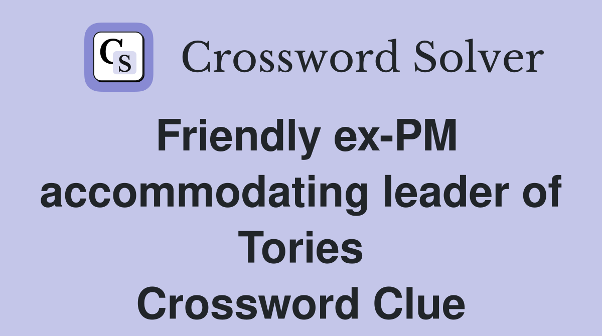 Friendly ex-PM accommodating leader of Tories Crossword Clue