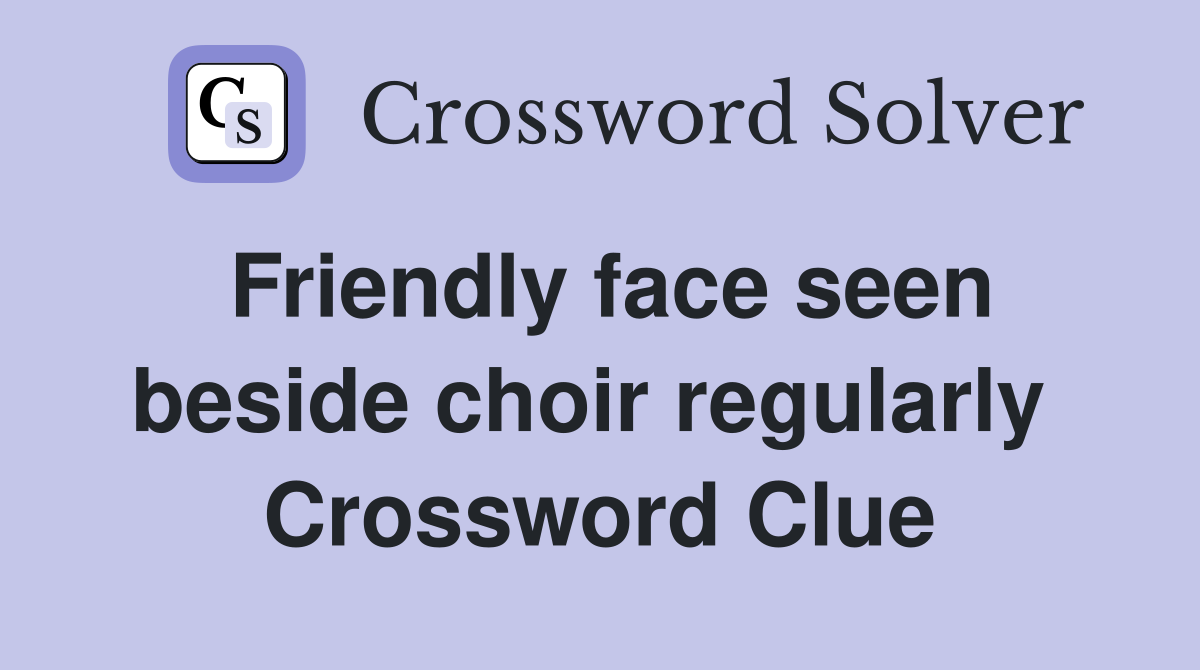 Friendly face seen beside choir regularly  Crossword Clue