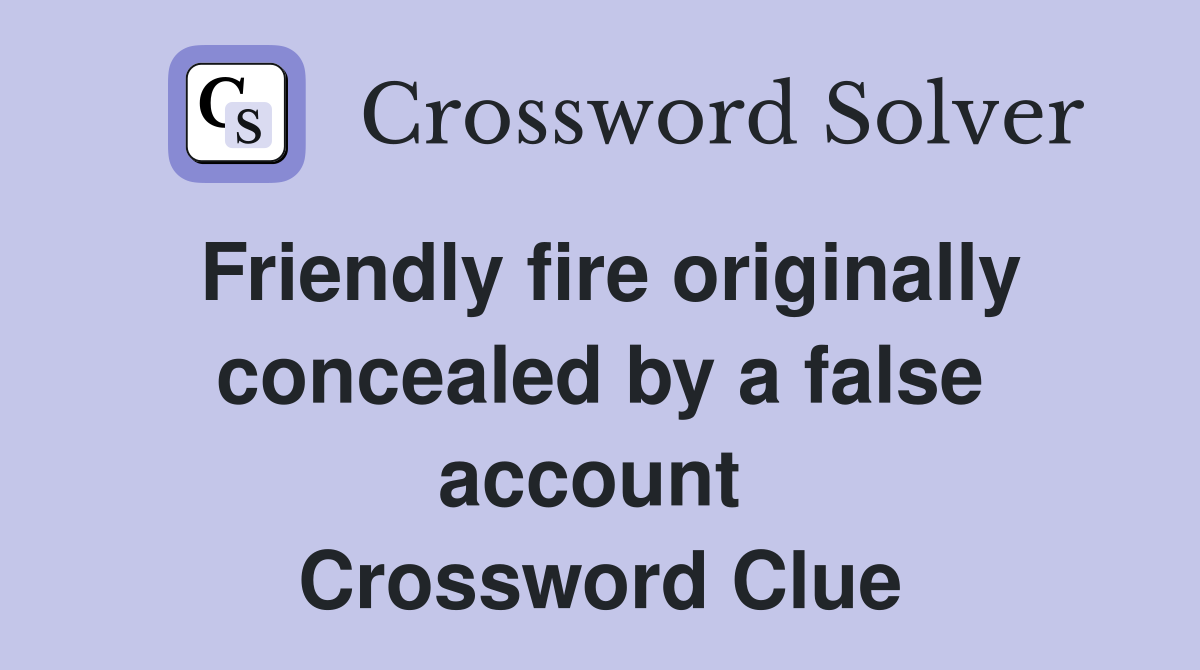Friendly fire originally concealed by a false account  Crossword Clue