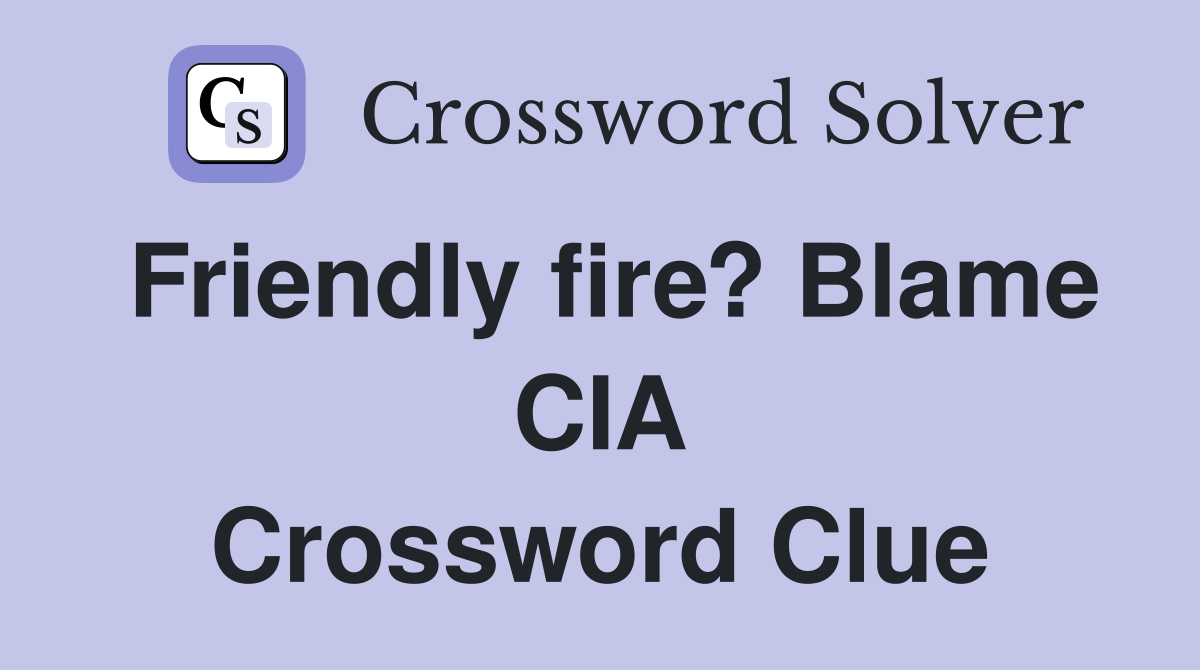 Friendly fire? Blame CIA Crossword Clue