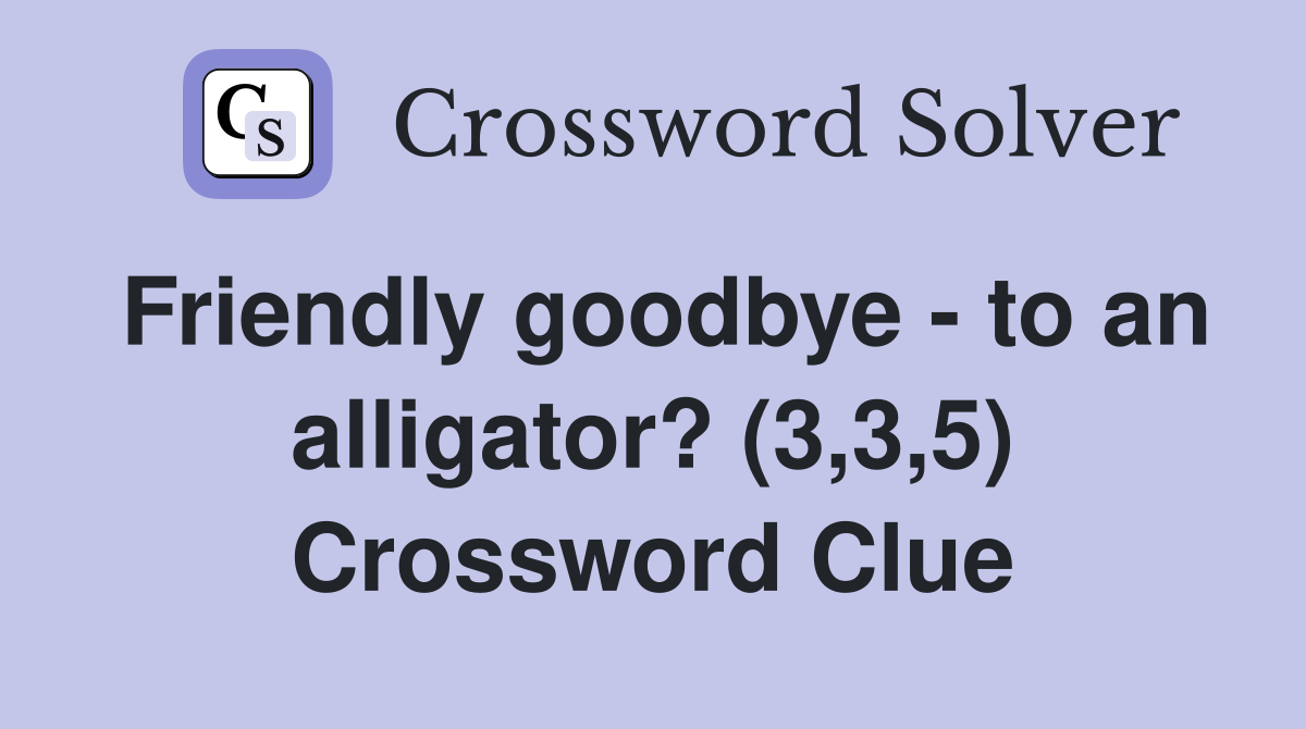 Friendly goodbye - to an alligator? (3,3,5) Crossword Clue