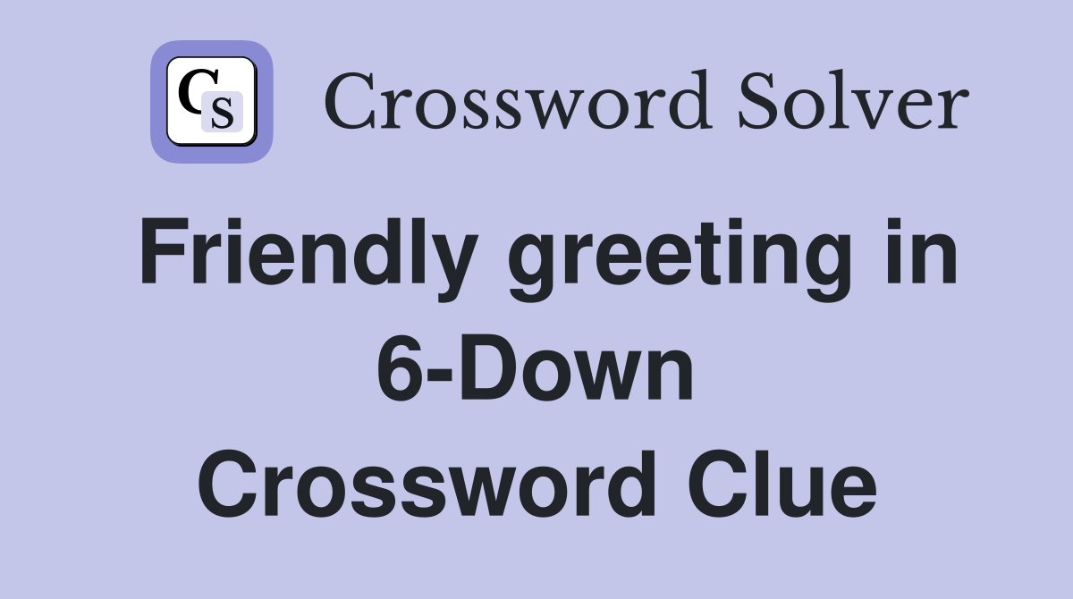 Friendly greeting in 6-Down Crossword Clue