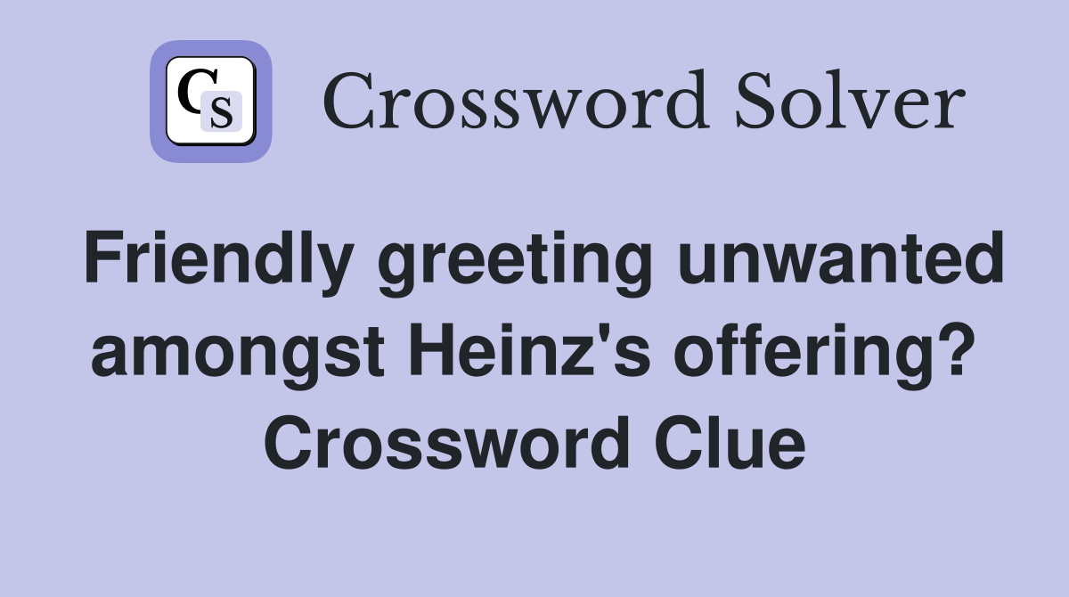 Friendly greeting unwanted amongst Heinz's offering? Crossword Clue