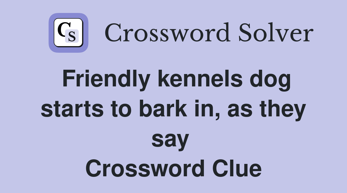 Friendly kennels dog starts to bark in, as they say  Crossword Clue