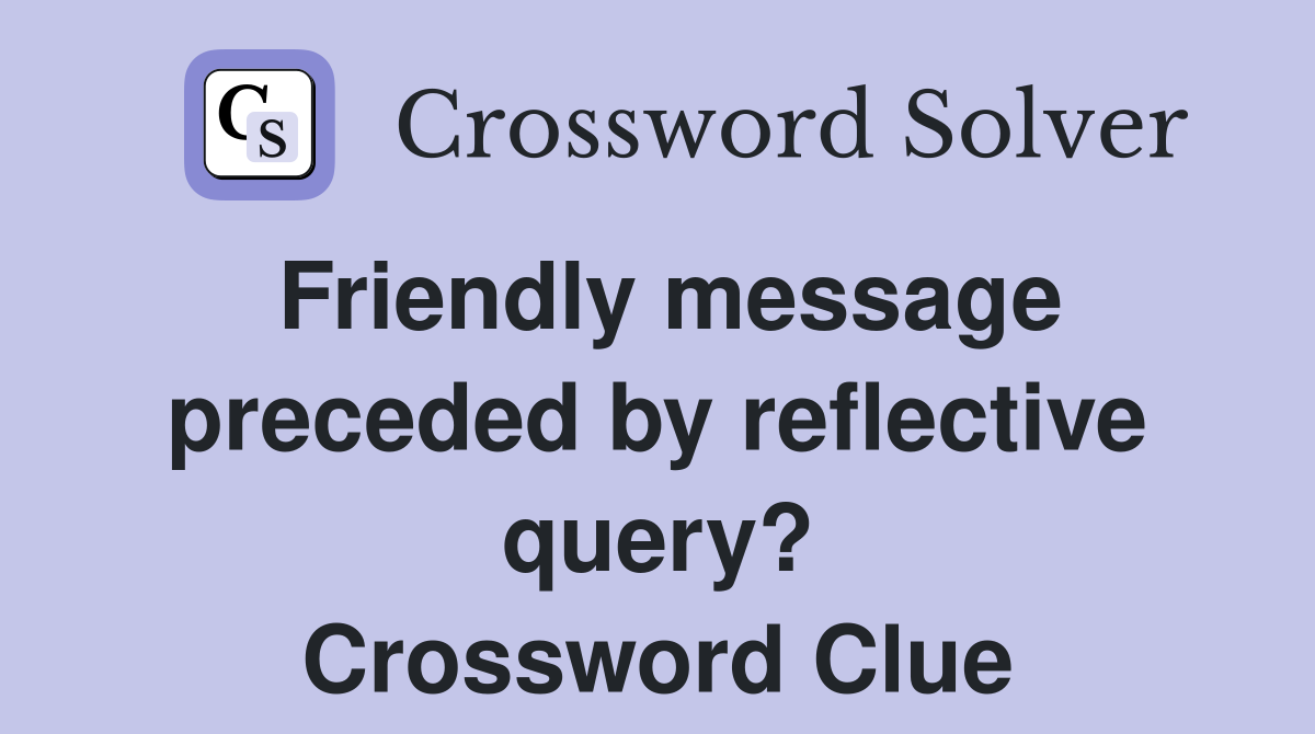 Friendly message preceded by reflective query? Crossword Clue