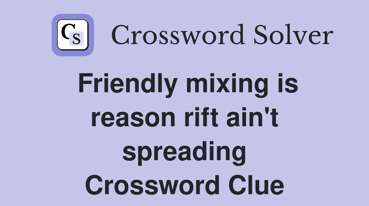 Friendly mixing is reason rift ain't spreading Crossword Clue