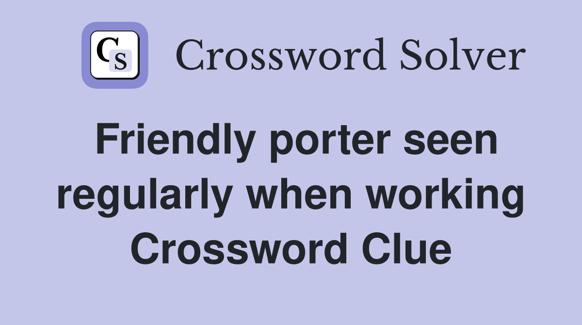 Friendly porter seen regularly when working Crossword Clue
