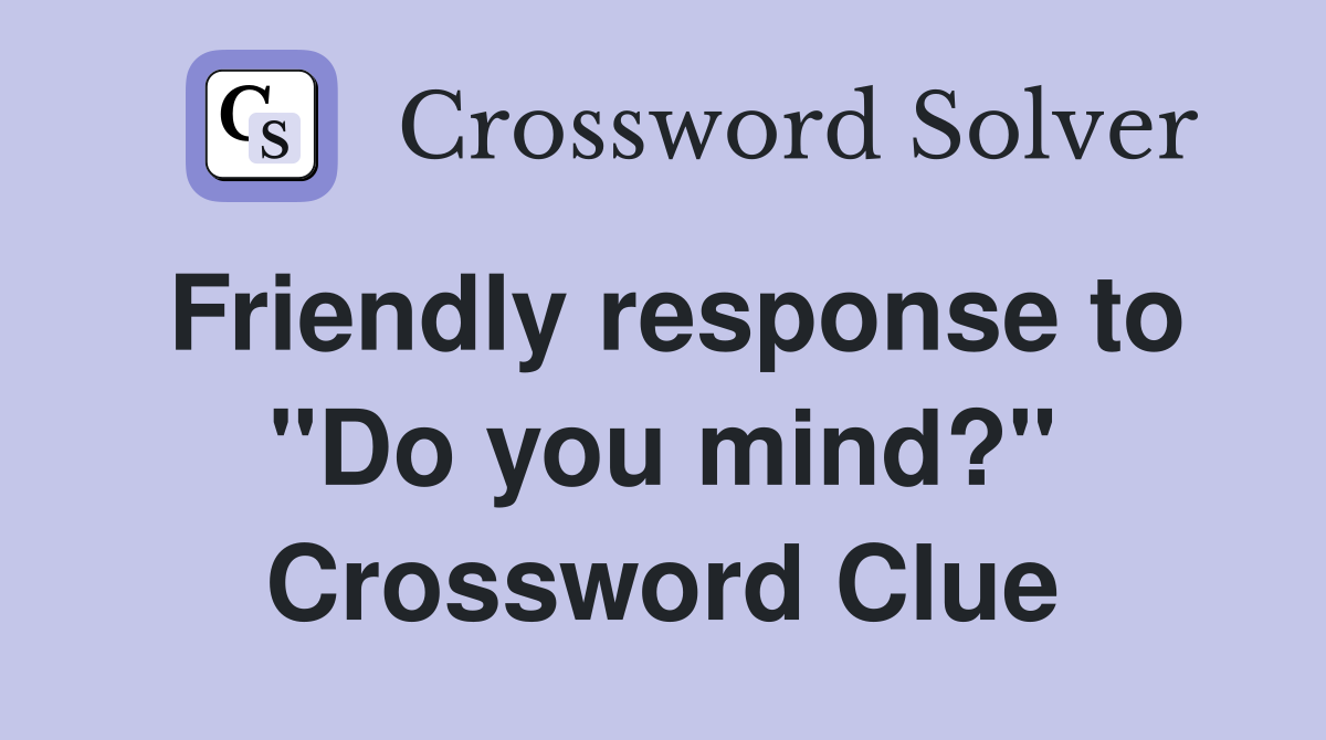 Friendly response to "Do you mind?" Crossword Clue