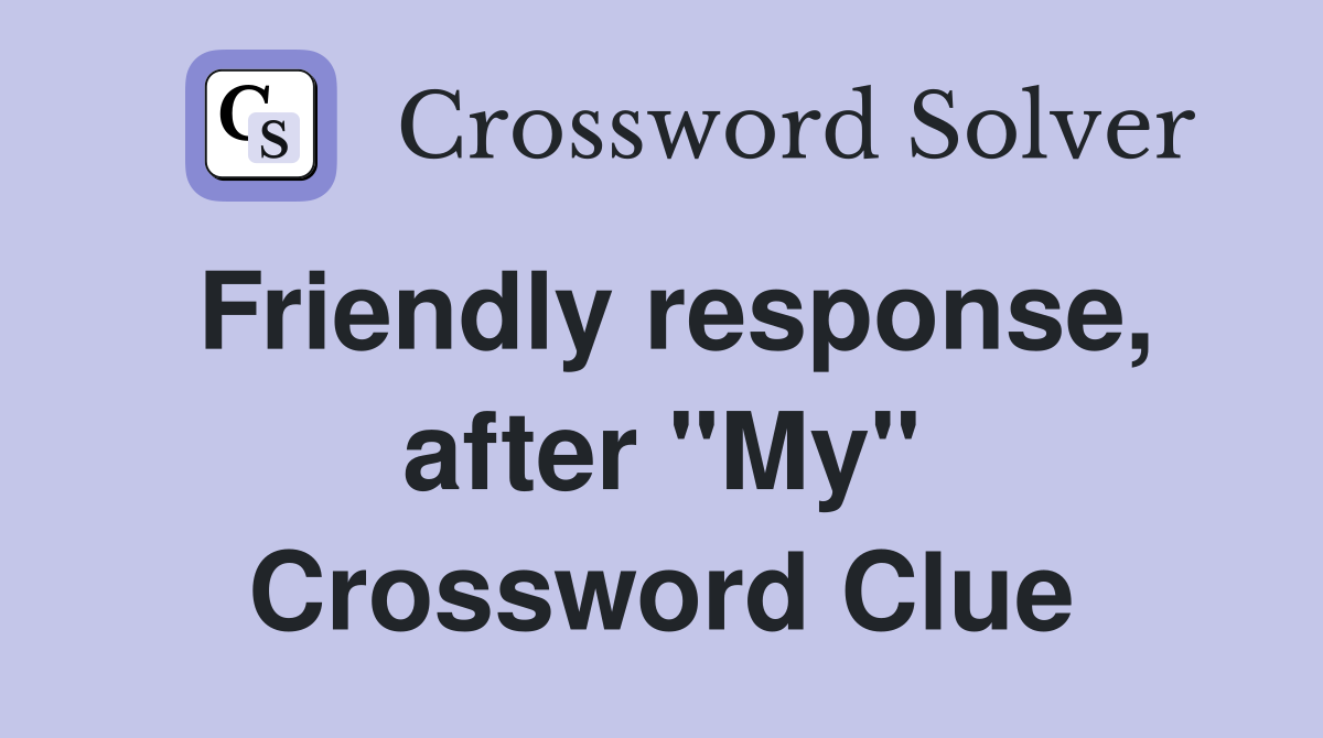 Friendly response, after "My" Crossword Clue