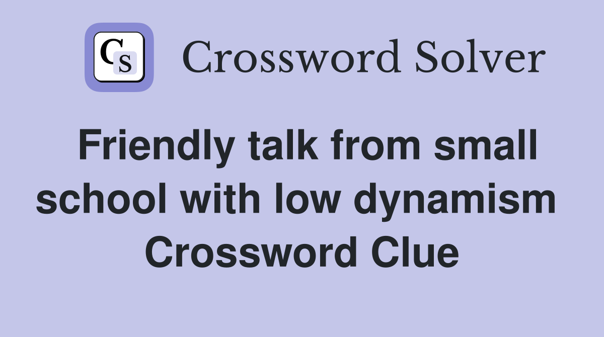 Friendly talk from small school with low dynamism  Crossword Clue