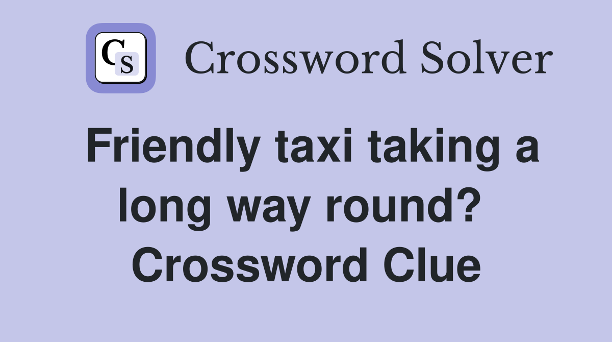 Friendly taxi taking a long way round?  Crossword Clue