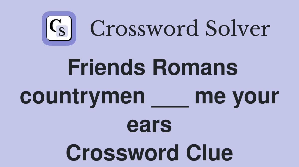 Friends Romans countrymen ___ me your ears Crossword Clue
