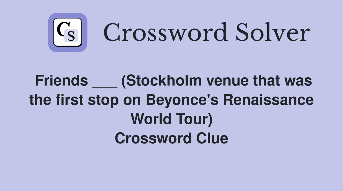 Friends ___ (Stockholm venue that was the first stop on Beyonce's Renaissance World Tour) Crossword Clue