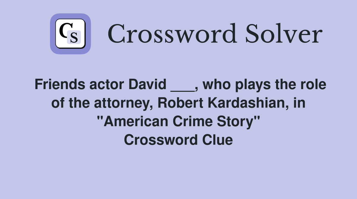 Friends actor David ___, who plays the role of the attorney, Robert Kardashian, in "American Crime Story" Crossword Clue