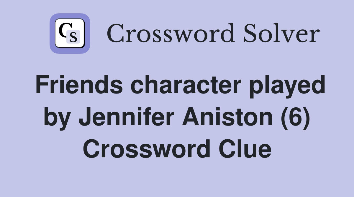 Friends character played by Jennifer Aniston (6) Crossword Clue