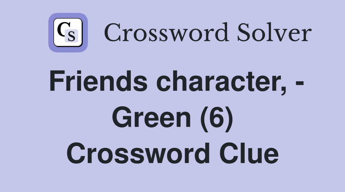 Friends character, - Green (6) Crossword Clue