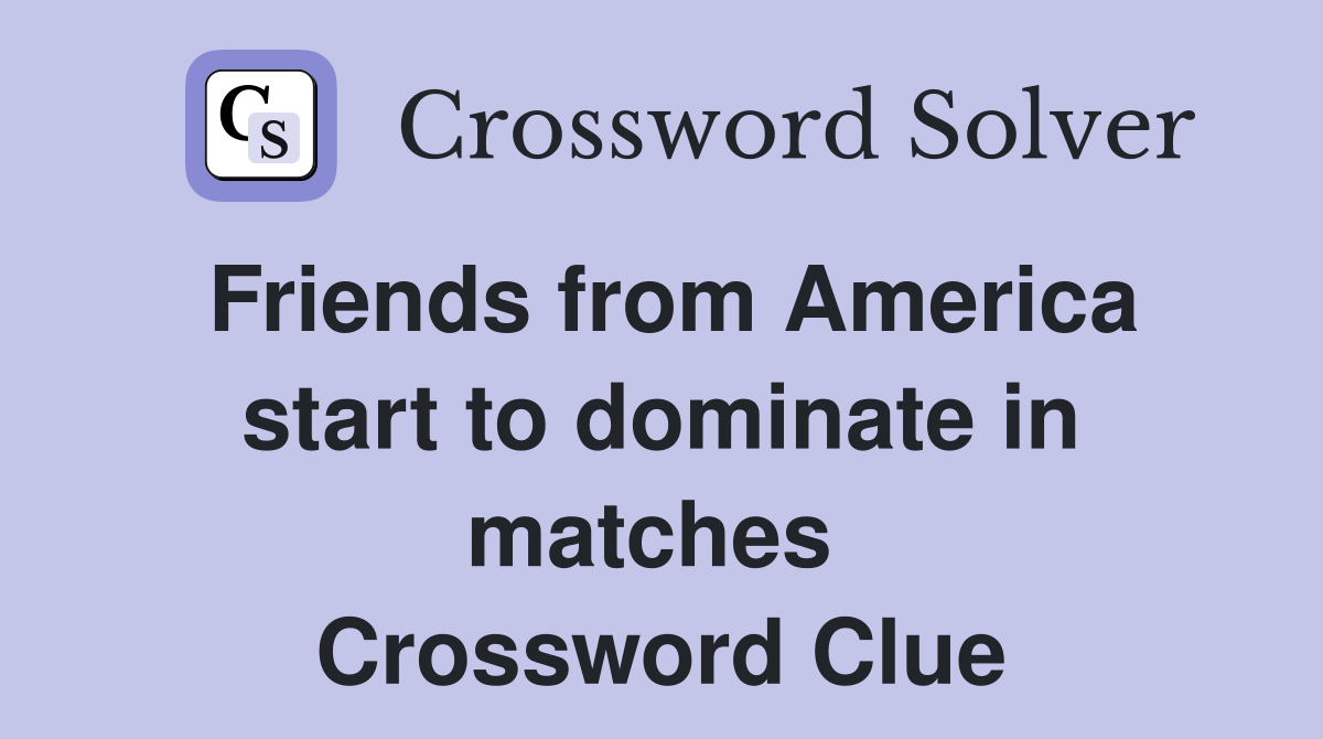 Friends from America start to dominate in matches  Crossword Clue