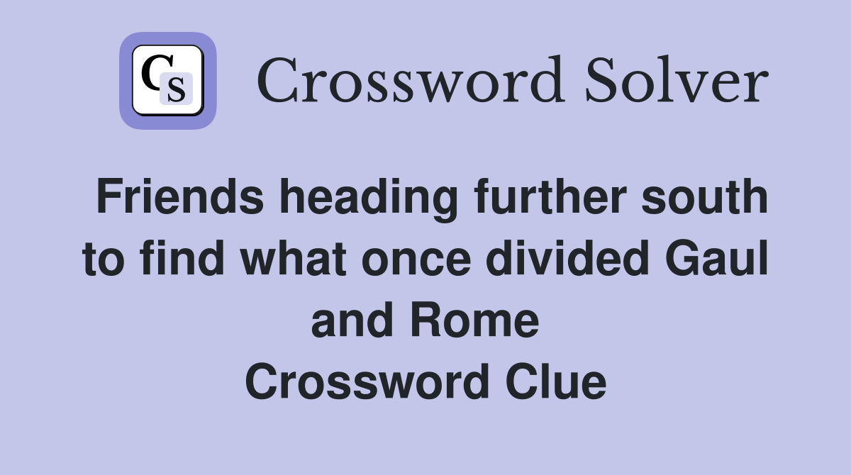 Friends heading further south to find what once divided Gaul and Rome Crossword Clue