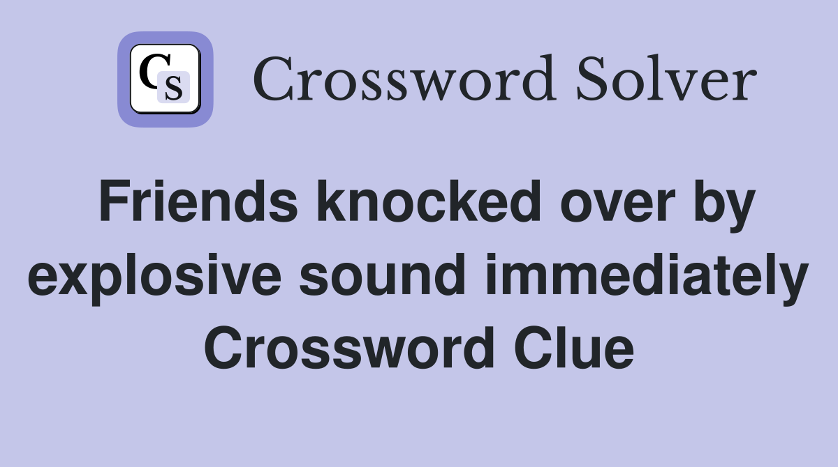 Friends knocked over by explosive sound immediately Crossword Clue