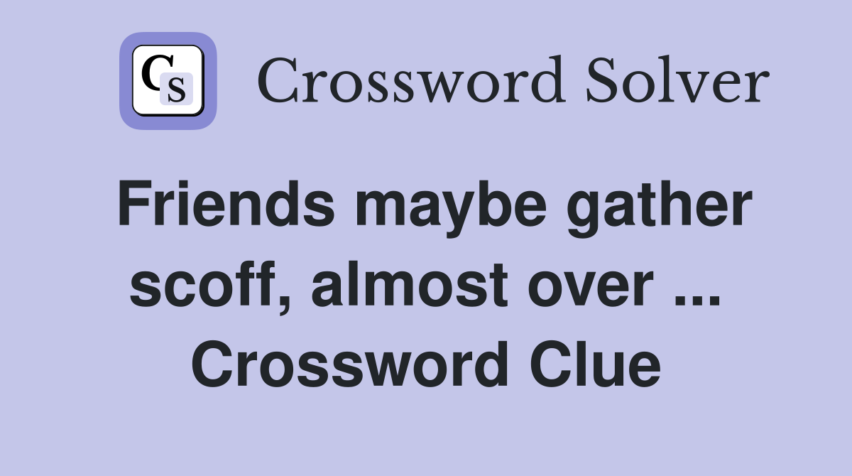 Friends maybe gather scoff, almost over ... Crossword Clue
