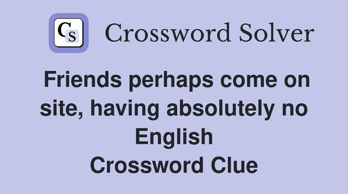 Friends perhaps come on site, having absolutely no English Crossword Clue