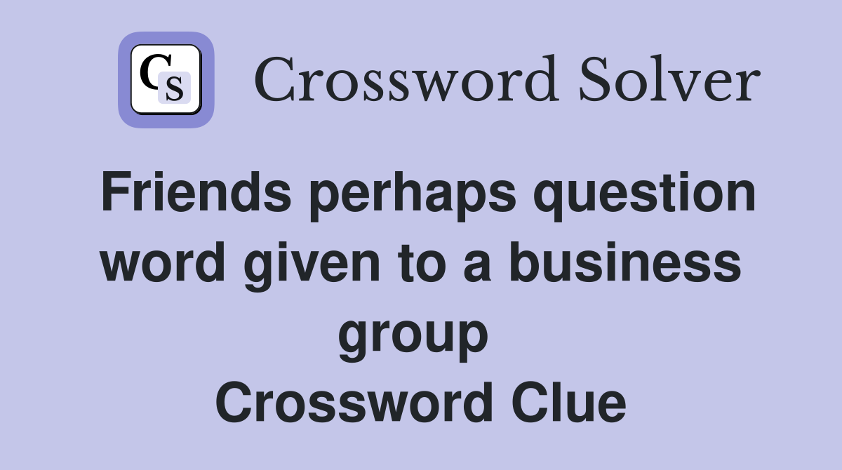 Friends perhaps question word given to a business group  Crossword Clue