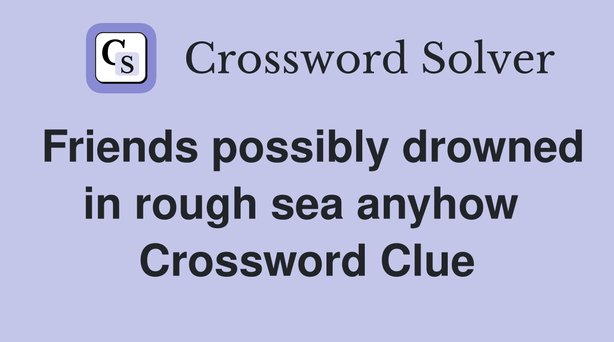 Friends possibly drowned in rough sea anyhow  Crossword Clue