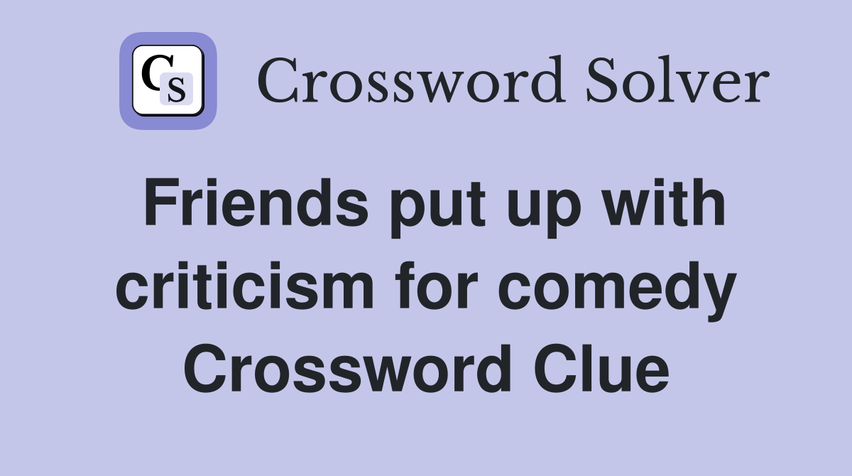 Friends put up with criticism for comedy Crossword Clue