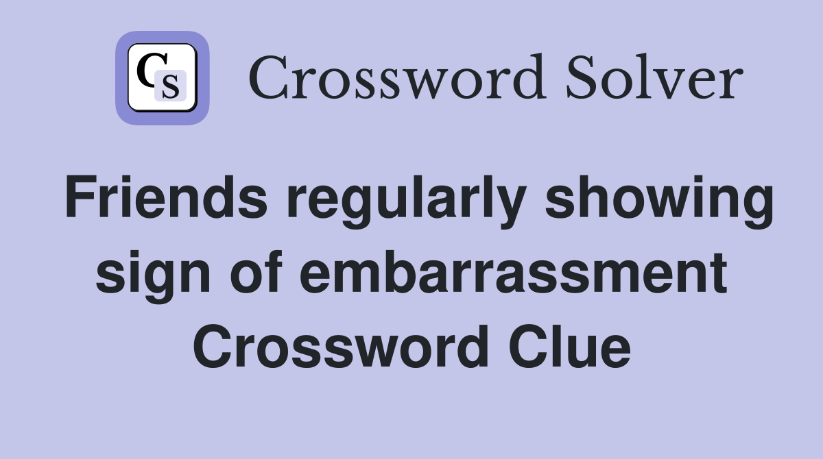 Friends regularly showing sign of embarrassment Crossword Clue
