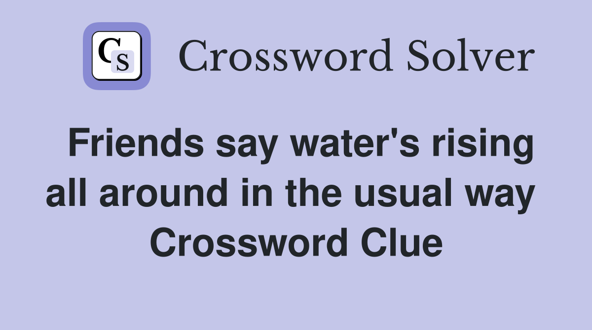 Friends say water's rising all around in the usual way  Crossword Clue