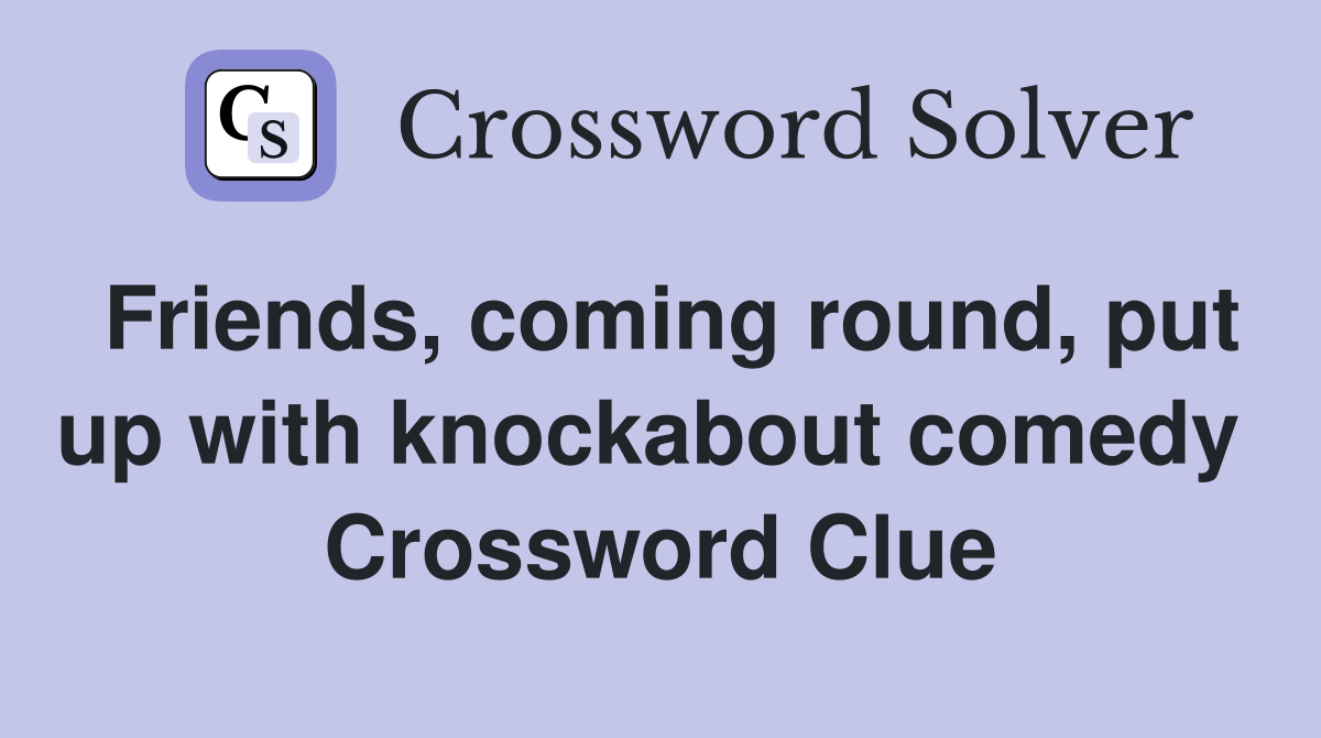 Friends, coming round, put up with knockabout comedy  Crossword Clue